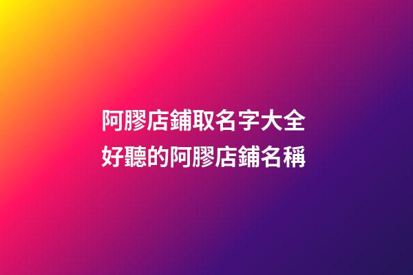 阿膠店鋪取名字大全 好聽的阿膠店鋪名稱-第1張-店鋪起名-玄機派